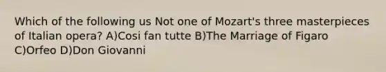 Which of the following us Not one of Mozart's three masterpieces of Italian opera? A)Cosi fan tutte B)The Marriage of Figaro C)Orfeo D)Don Giovanni