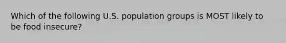 Which of the following U.S. population groups is MOST likely to be food insecure?