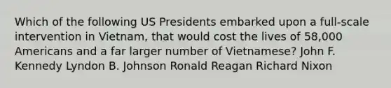 Which of the following US Presidents embarked upon a full-scale intervention in Vietnam, that would cost the lives of 58,000 Americans and a far larger number of Vietnamese? John F. Kennedy Lyndon B. Johnson Ronald Reagan Richard Nixon