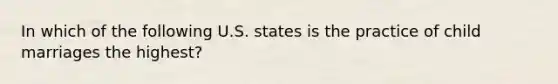 In which of the following U.S. states is the practice of child marriages the highest?