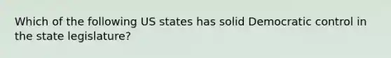 Which of the following US states has solid Democratic control in the state legislature?