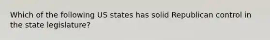 Which of the following US states has solid Republican control in the state legislature?