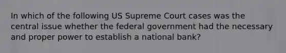 In which of the following US Supreme Court cases was the central issue whether the federal government had the necessary and proper power to establish a national bank?