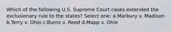 Which of the following U.S. Supreme Court cases extended <a href='https://www.questionai.com/knowledge/kiz15u9aWk-the-exclusionary-rule' class='anchor-knowledge'>the exclusionary rule</a> to the states? Select one: a.Marbury v. Madison b.Terry v. Ohio c.Burns v. Reed d.Mapp v. Ohio