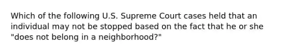 Which of the following U.S. Supreme Court cases held that an individual may not be stopped based on the fact that he or she "does not belong in a neighborhood?"