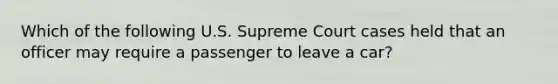 Which of the following U.S. Supreme Court cases held that an officer may require a passenger to leave a car?