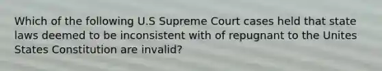 Which of the following U.S Supreme Court cases held that state laws deemed to be inconsistent with of repugnant to the Unites States Constitution are invalid?