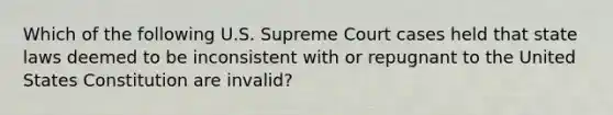 Which of the following U.S. Supreme Court cases held that state laws deemed to be inconsistent with or repugnant to the United States Constitution are invalid?