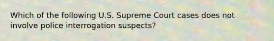 Which of the following U.S. Supreme Court cases does not involve police interrogation suspects?