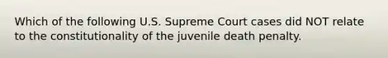 Which of the following U.S. Supreme Court cases did NOT relate to the constitutionality of the juvenile death penalty.