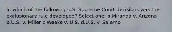 In which of the following U.S. Supreme Court decisions was the exclusionary rule developed? Select one: a.Miranda v. Arizona b.U.S. v. Miller c.Weeks v. U.S. d.U.S. v. Salerno