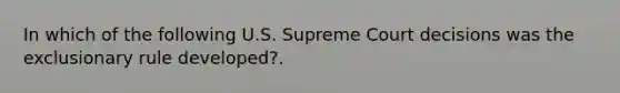 In which of the following U.S. Supreme Court decisions was the exclusionary rule developed?.