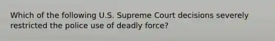 Which of the following U.S. Supreme Court decisions severely restricted the police use of <a href='https://www.questionai.com/knowledge/kDK35iKv1W-deadly-force' class='anchor-knowledge'>deadly force</a>?