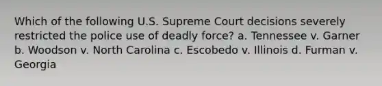 Which of the following U.S. Supreme Court decisions severely restricted the police use of deadly force? a. Tennessee v. Garner b. Woodson v. North Carolina c. Escobedo v. Illinois d. Furman v. Georgia