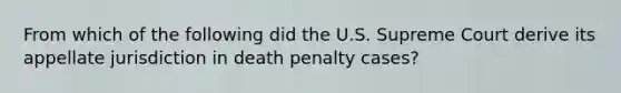 From which of the following did the U.S. Supreme Court derive its appellate jurisdiction in death penalty cases?