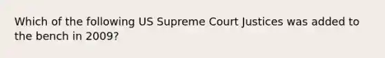 Which of the following US Supreme Court Justices was added to the bench in 2009?