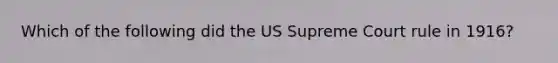 Which of the following did the US Supreme Court rule in 1916?