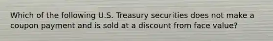 Which of the following U.S. Treasury securities does not make a coupon payment and is sold at a discount from face value?