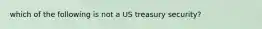 which of the following is not a US treasury security?