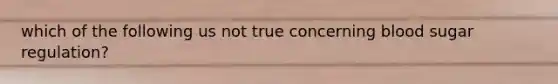 which of the following us not true concerning blood sugar regulation?