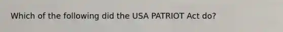 Which of the following did the USA PATRIOT Act do?