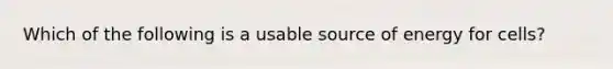 Which of the following is a usable source of energy for cells?