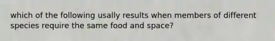 which of the following usally results when members of different species require the same food and space?