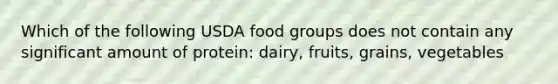 Which of the following USDA food groups does not contain any significant amount of protein: dairy, fruits, grains, vegetables