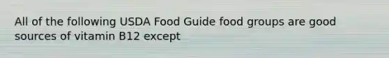 All of the following USDA Food Guide food groups are good sources of vitamin B12 except