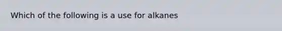 Which of the following is a use for alkanes