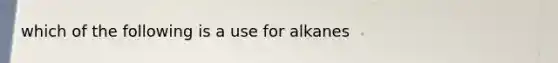 which of the following is a use for alkanes