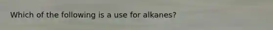 Which of the following is a use for alkanes?