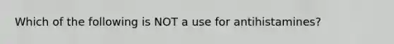 Which of the following is NOT a use for antihistamines?