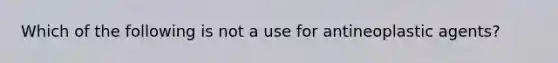 Which of the following is not a use for antineoplastic agents?