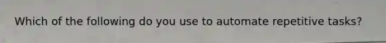 Which of the following do you use to automate repetitive tasks?