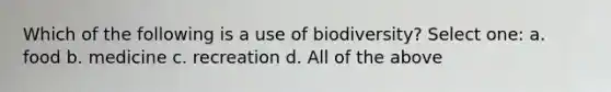 Which of the following is a use of biodiversity? Select one: a. food b. medicine c. recreation d. All of the above