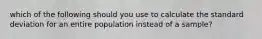 which of the following should you use to calculate the standard deviation for an entire population instead of a sample?