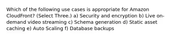 Which of the following use cases is appropriate for Amazon CloudFront? (Select Three.) a) Security and encryption b) Live on-demand video streaming c) Schema generation d) Static asset caching e) Auto Scaling f) Database backups