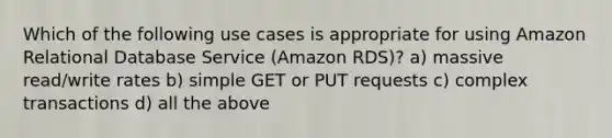 Which of the following use cases is appropriate for using Amazon Relational Database Service (Amazon RDS)? a) massive read/write rates b) simple GET or PUT requests c) complex transactions d) all the above