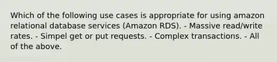 Which of the following use cases is appropriate for using amazon relational database services (Amazon RDS). - Massive read/write rates. - Simpel get or put requests. - Complex transactions. - All of the above.