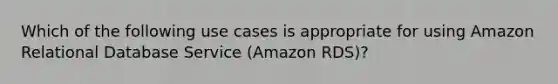 Which of the following use cases is appropriate for using Amazon Relational Database Service (Amazon RDS)?