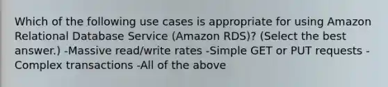 Which of the following use cases is appropriate for using Amazon Relational Database Service (Amazon RDS)? (Select the best answer.) -Massive read/write rates -Simple GET or PUT requests -Complex transactions -All of the above