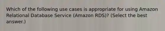 Which of the following use cases is appropriate for using Amazon Relational Database Service (Amazon RDS)? (Select the best answer.)