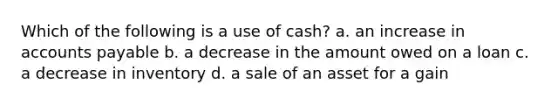 Which of the following is a use of cash? a. an increase in accounts payable b. a decrease in the amount owed on a loan c. a decrease in inventory d. a sale of an asset for a gain