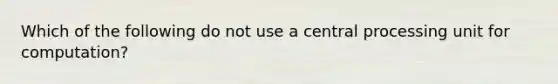 Which of the following do not use a central processing unit for computation?