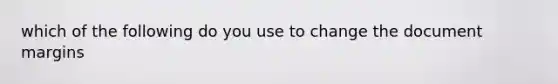 which of the following do you use to change the document margins