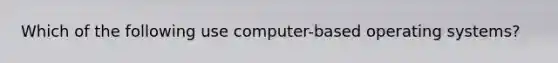 Which of the following use computer-based operating systems?