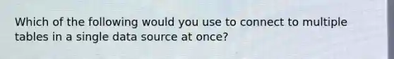 Which of the following would you use to connect to multiple tables in a single data source at once?