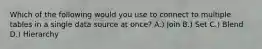 Which of the following would you use to connect to multiple tables in a single data source at once? A.) Join B.) Set C.) Blend D.) Hierarchy