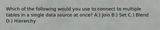 Which of the following would you use to connect to multiple tables in a single data source at once? A.) Join B.) Set C.) Blend D.) Hierarchy